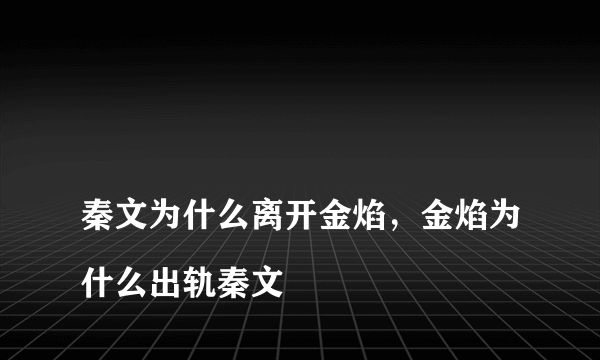 
秦文为什么离开金焰，金焰为什么出轨秦文

