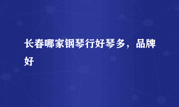 长春哪家钢琴行好琴多，品牌好