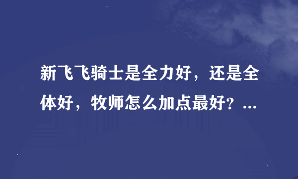 新飞飞骑士是全力好，还是全体好，牧师怎么加点最好？前期怎么加？后期怎么加