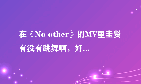 在《No other》的MV里圭贤有没有跳舞啊，好像没看到他在跳哎他只负责唱，没有在跳，是吗？