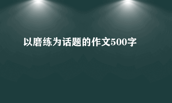 以磨练为话题的作文500字