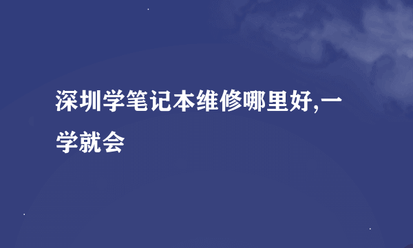 深圳学笔记本维修哪里好,一学就会