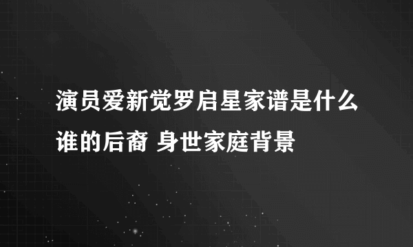 演员爱新觉罗启星家谱是什么谁的后裔 身世家庭背景