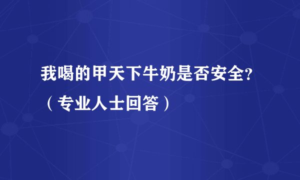 我喝的甲天下牛奶是否安全？（专业人士回答）