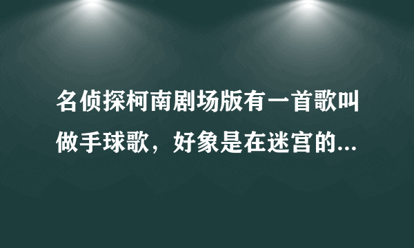 名侦探柯南剧场版有一首歌叫做手球歌，好象是在迷宫的十字路口！求这首歌~~~