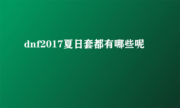 dnf2017夏日套都有哪些呢