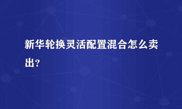 新华轮换灵活配置混合怎么卖出？