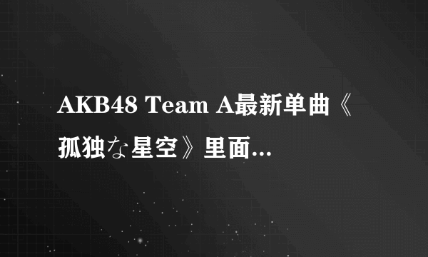 AKB48 Team A最新单曲《孤独な星空》里面她是谁？我对照了好久，都没弄清楚……