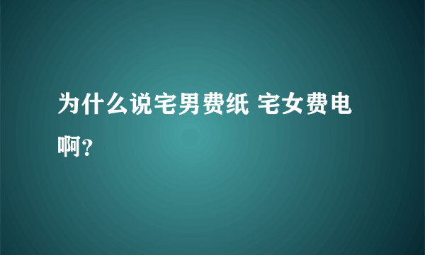 为什么说宅男费纸 宅女费电啊？