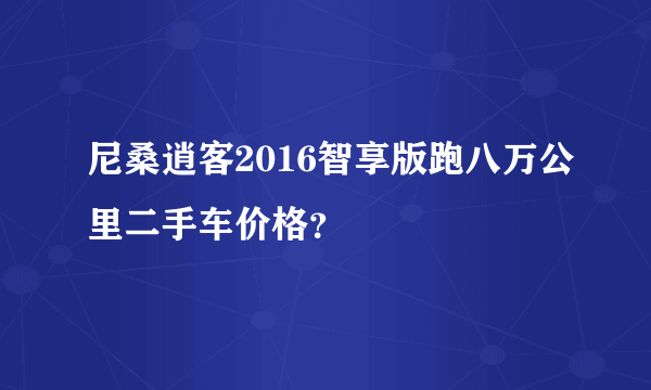 尼桑逍客2016智享版跑八万公里二手车价格？