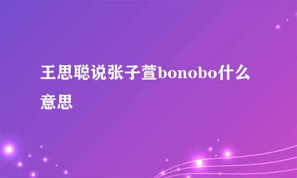 王思聪说张子萱bonobo什么意思