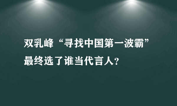 双乳峰“寻找中国第一波霸”最终选了谁当代言人？