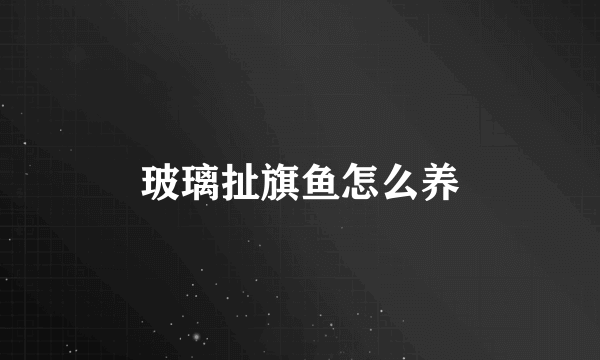 玻璃扯旗鱼怎么养