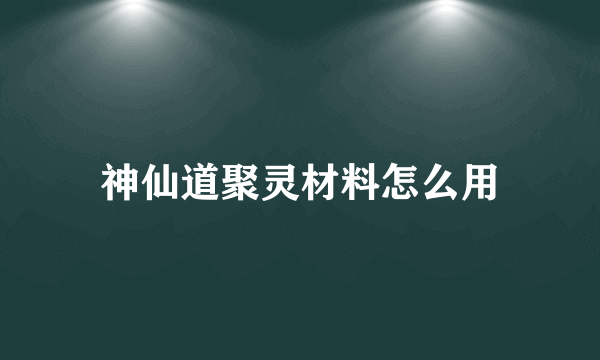 神仙道聚灵材料怎么用