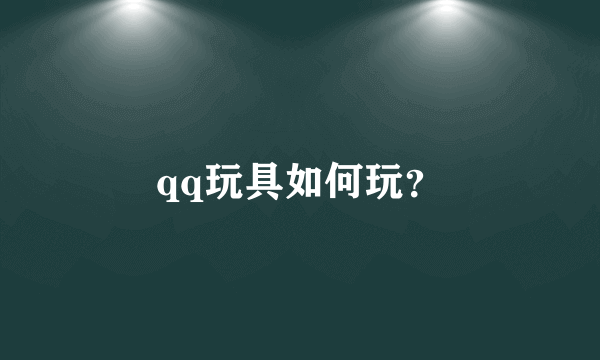 qq玩具如何玩？