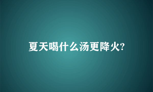 夏天喝什么汤更降火?