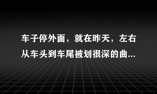 车子停外面，就在昨天，左右从车头到车尾被划很深的曲线，是什么人什么心态？有什么办法解决吗？