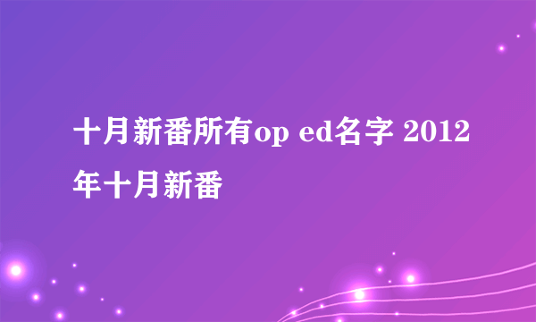 十月新番所有op ed名字 2012年十月新番