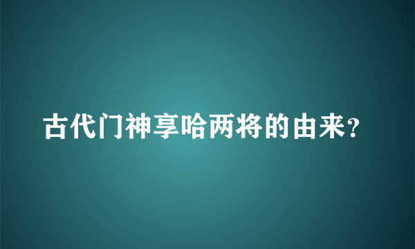 古代门神享哈两将的由来？