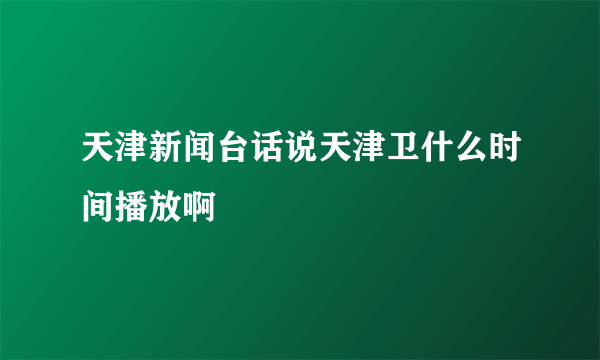 天津新闻台话说天津卫什么时间播放啊