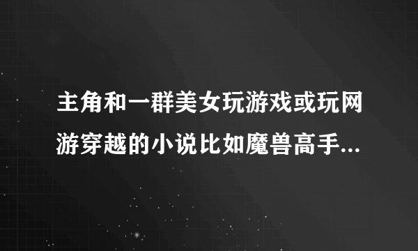 主角和一群美女玩游戏或玩网游穿越的小说比如魔兽高手在异界 网游之混迹美女公会~~