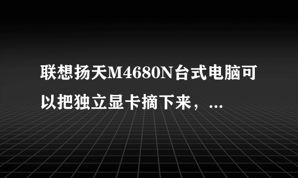 联想扬天M4680N台式电脑可以把独立显卡摘下来，使用集成的么？