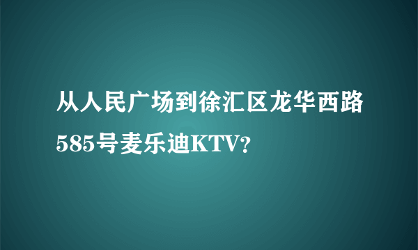 从人民广场到徐汇区龙华西路585号麦乐迪KTV？