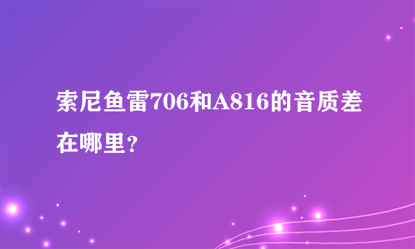 索尼鱼雷706和A816的音质差在哪里？