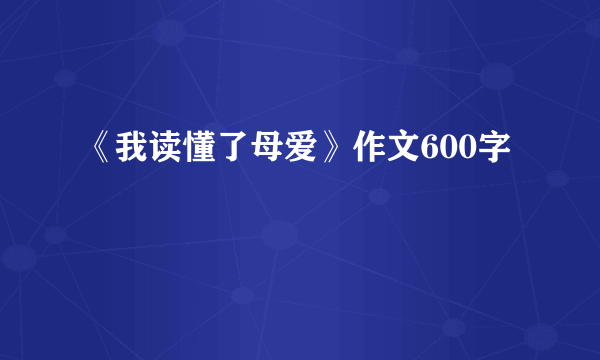 《我读懂了母爱》作文600字