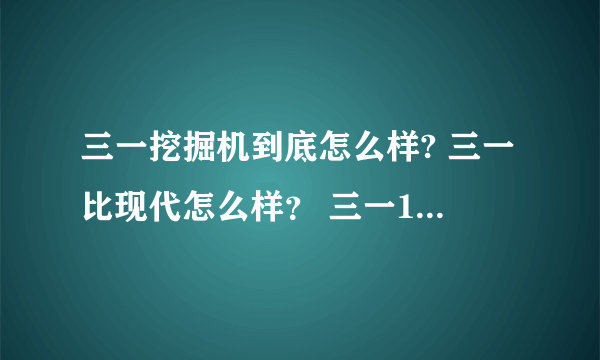 三一挖掘机到底怎么样? 三一比现代怎么样？ 三一135的价格是多少？