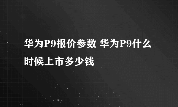 华为P9报价参数 华为P9什么时候上市多少钱