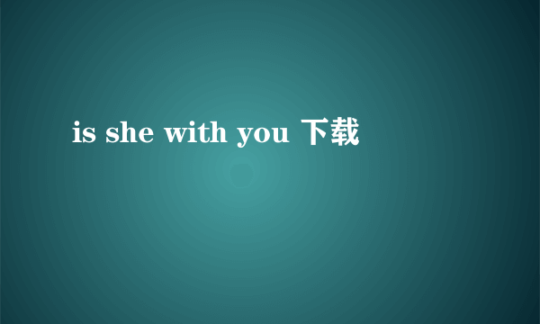 is she with you 下载