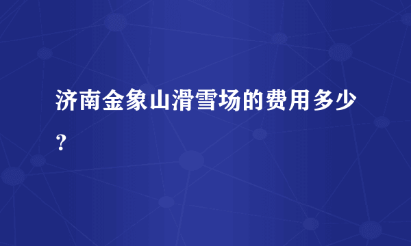 济南金象山滑雪场的费用多少？