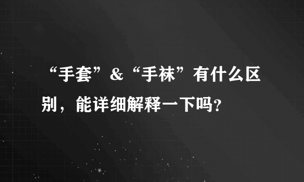 “手套”&“手袜”有什么区别，能详细解释一下吗？