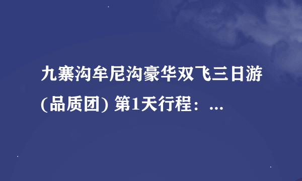 九寨沟牟尼沟豪华双飞三日游(品质团) 第1天行程： 成都—川主寺—黄龙—九寨沟口 住宿:准四星酒店