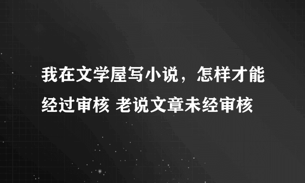 我在文学屋写小说，怎样才能经过审核 老说文章未经审核