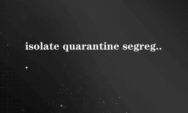 isolate quarantine segregate insulate这四个词都做隔离讲解，有什么区别