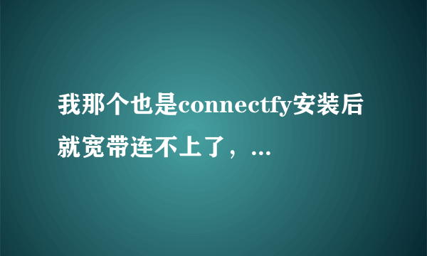 我那个也是connectfy安装后就宽带连不上了，怎么办？求解救啊...谢谢