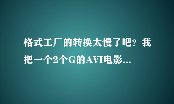 格式工厂的转换太慢了吧？我把一个2个G的AVI电影转换成RMVB，最少要四五个小时，这正常吗？求解答。