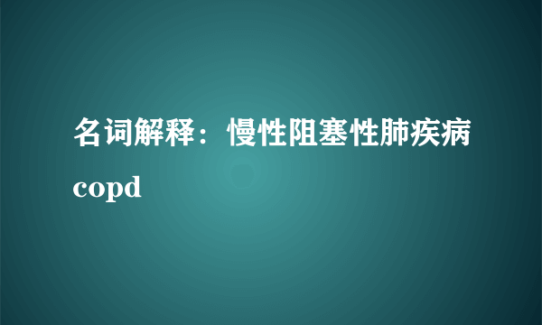 名词解释：慢性阻塞性肺疾病copd