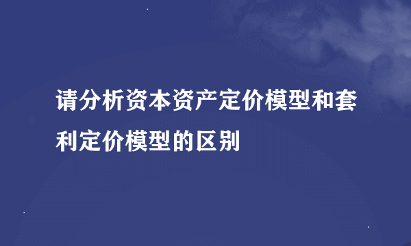 请分析资本资产定价模型和套利定价模型的区别