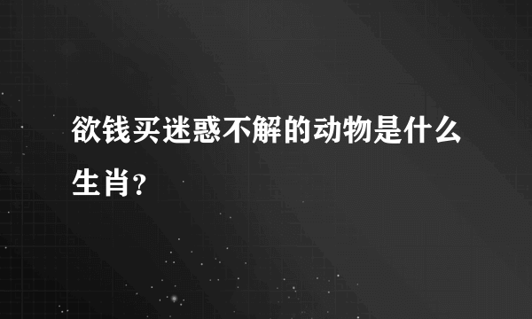 欲钱买迷惑不解的动物是什么生肖？