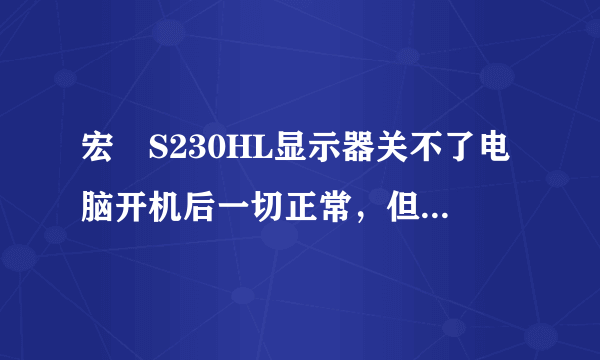 宏碁S230HL显示器关不了电脑开机后一切正常，但是显示器所有的按键都无法使用，也关不了显示器。