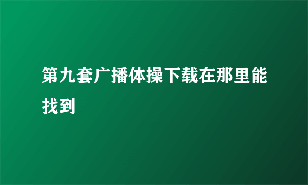 第九套广播体操下载在那里能找到