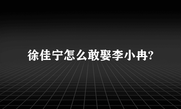 徐佳宁怎么敢娶李小冉?