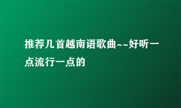 推荐几首越南语歌曲~~好听一点流行一点的