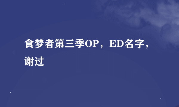 食梦者第三季OP，ED名字，谢过