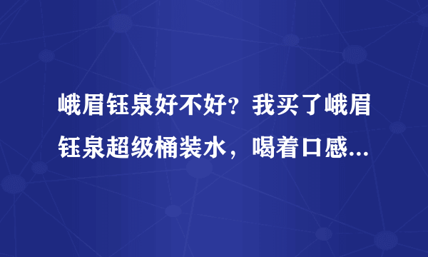 峨眉钰泉好不好？我买了峨眉钰泉超级桶装水，喝着口感不错，有了解这个牌子的吗？