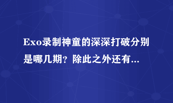 Exo录制神童的深深打破分别是哪几期？除此之外还有没有什么其他节目看？