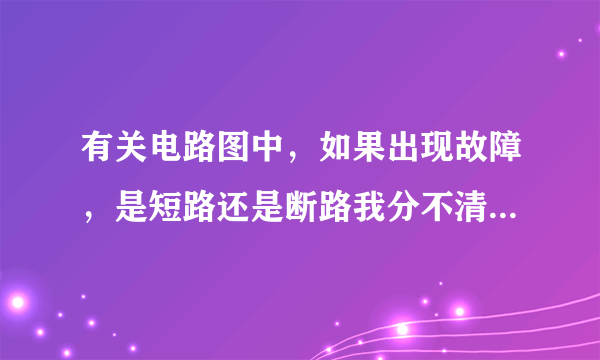 有关电路图中，如果出现故障，是短路还是断路我分不清，麻烦哪位解释一下啊。 在线等~